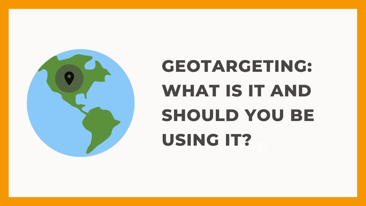 Geotargeting: What is it and should you be using it?