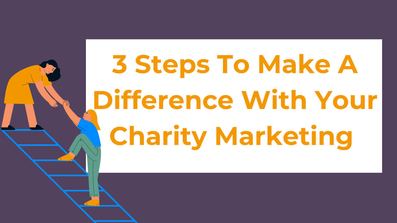 3 Steps To Making A Difference With Your Charity Marketing